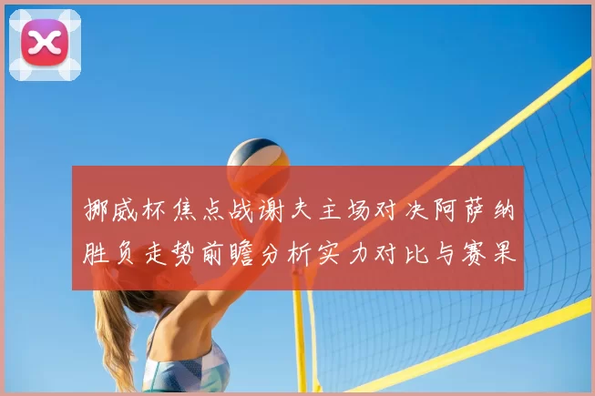 挪威杯焦点战谢夫主场对决阿萨纳胜负走势前瞻分析实力对比与赛果预测