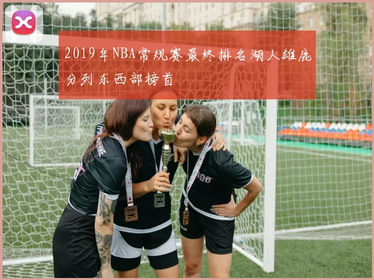 2019年NBA常规赛最终排名湖人雄鹿分列东西部榜首