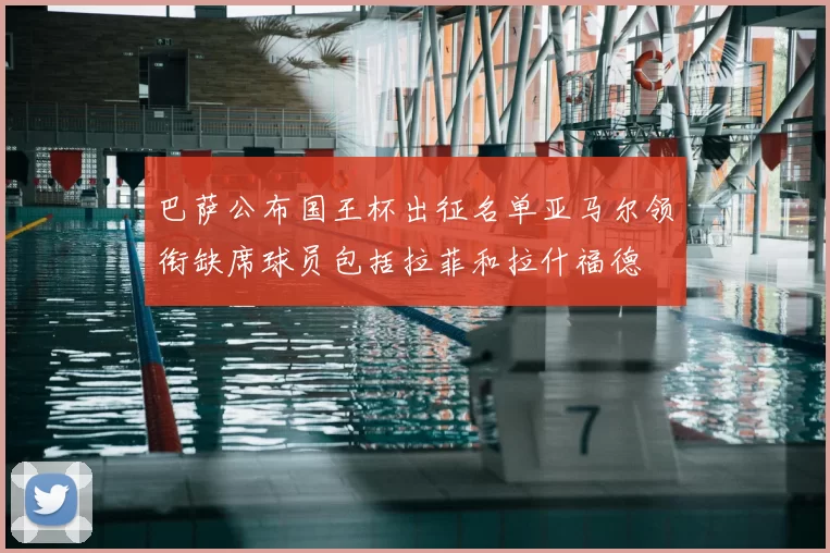 巴萨公布国王杯出征名单亚马尔领衔缺席球员包括拉菲和拉什福德