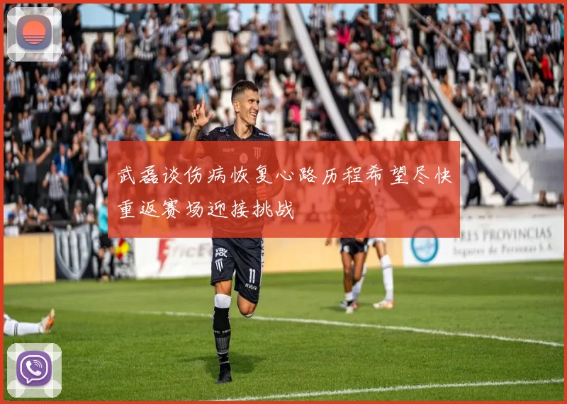武磊谈伤病恢复心路历程希望尽快重返赛场迎接挑战