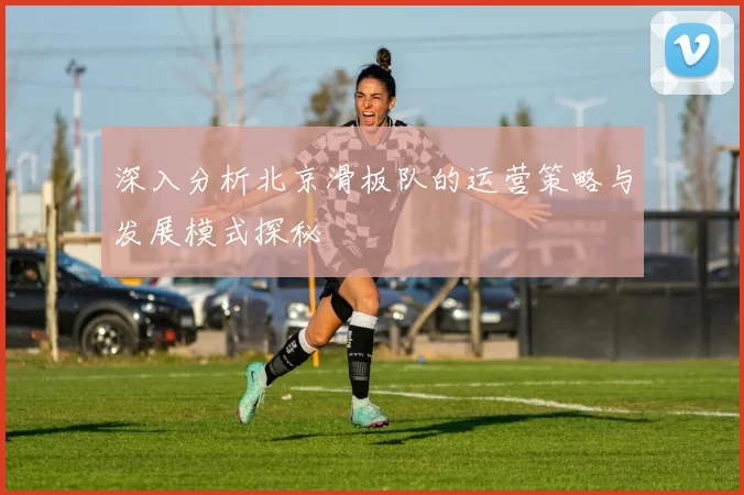 深入分析北京滑板队的运营策略与发展模式探秘