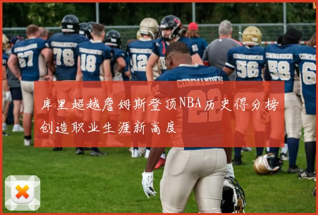 库里超越詹姆斯登顶NBA历史得分榜创造职业生涯新高度