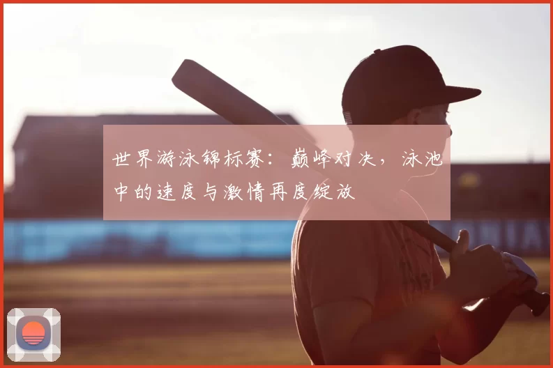 世界游泳锦标赛:巅峰对决,泳池中的速度与激情再度绽放