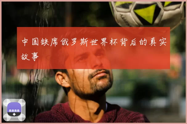 中国缺席俄罗斯世界杯背后的真实故事