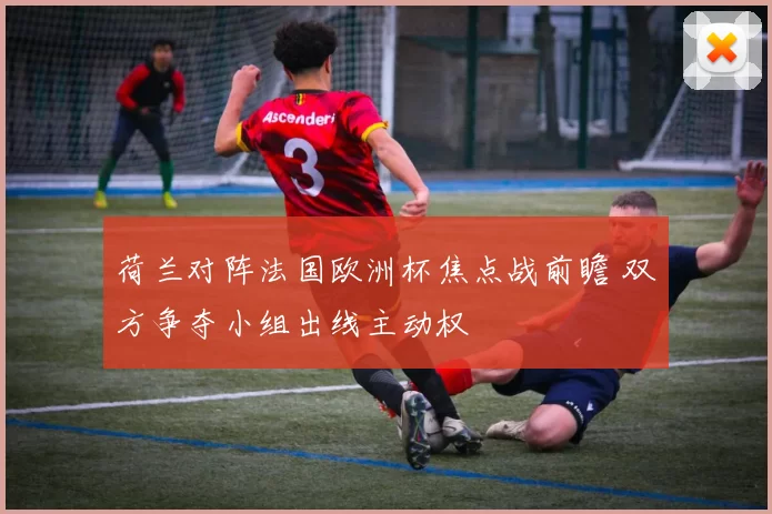 荷兰对阵法国欧洲杯焦点战前瞻 双方争夺小组出线主动权