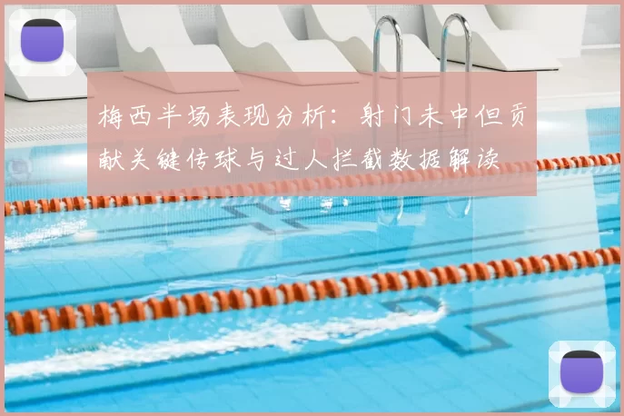 梅西半场表现分析:射门未中但贡献关键传球与过人拦截数据解读