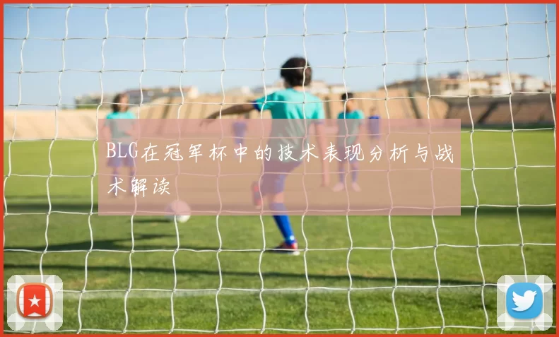 BLG在冠军杯中的技术表现分析与战术解读