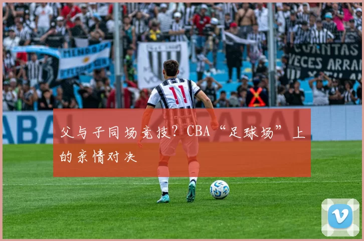 父与子同场竞技？CBA“足球场”上的亲情对决