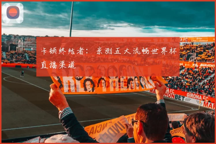 卡顿终结者:亲测五大流畅世界杯直播渠道