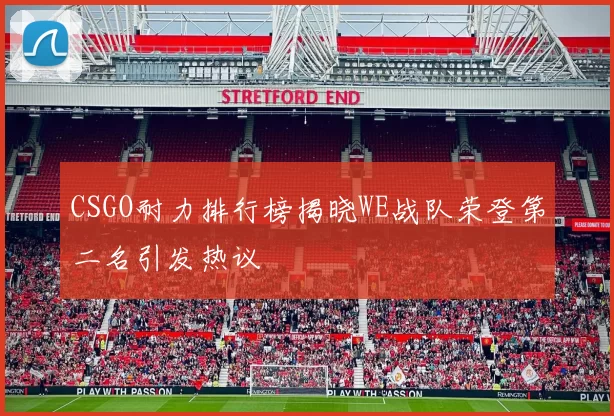 CSGO耐力排行榜揭晓WE战队荣登第二名引发热议