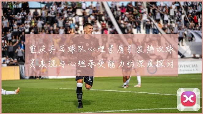 重庆乒乓球队心理素质引发热议球员表现与心理承受能力的深度探讨