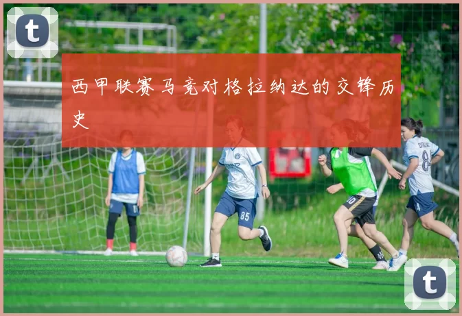 西甲联赛马竞对格拉纳达的交锋历史