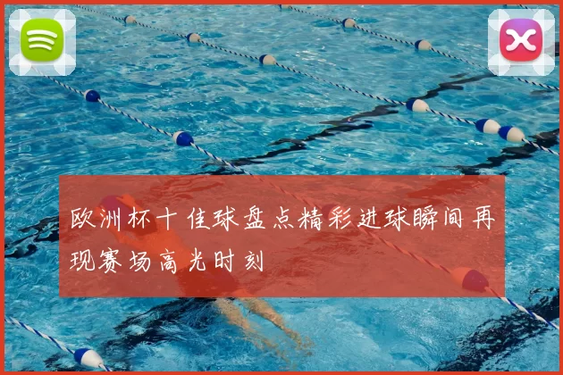欧洲杯十佳球盘点精彩进球瞬间再现赛场高光时刻
