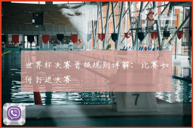 世界杯决赛晋级规则详解：比赛如何打进决赛