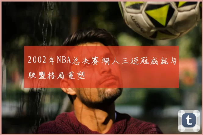 2002年NBA总决赛湖人三连冠成就与联盟格局重塑