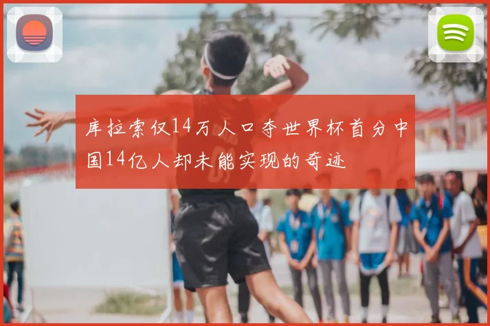 库拉索仅14万人口夺世界杯首分中国14亿人却未能实现的奇迹