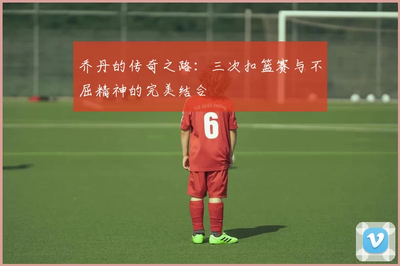 乔丹的传奇之路：三次扣篮赛与不屈精神的完美结合