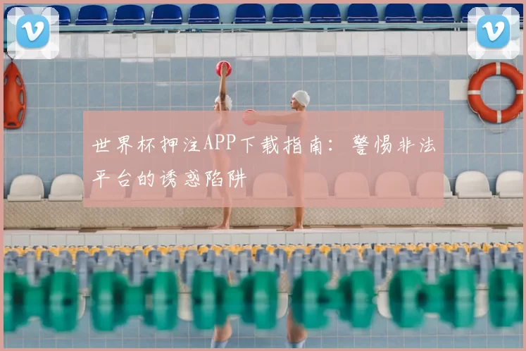 世界杯押注APP下载指南：警惕非法平台的诱惑陷阱