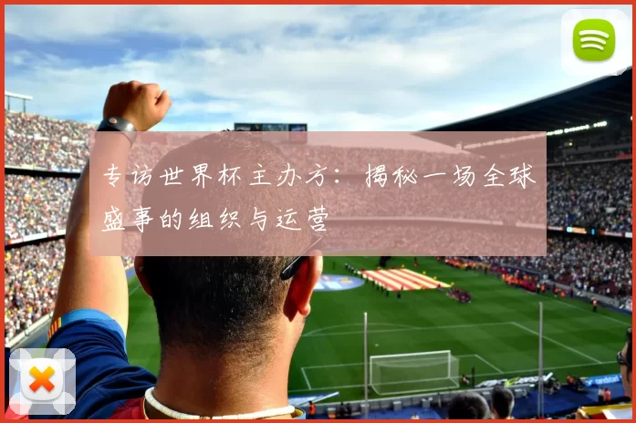 专访世界杯主办方：揭秘一场全球盛事的组织与运营