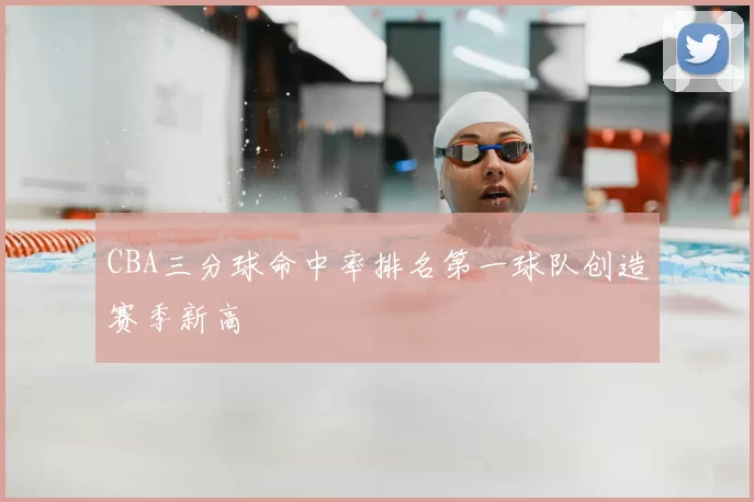 CBA三分球命中率排名第一球队创造赛季新高