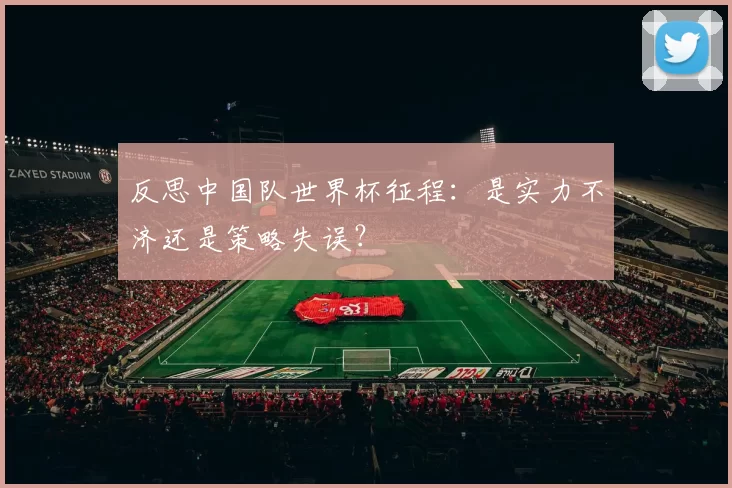 反思中国队世界杯征程：是实力不济还是策略失误？