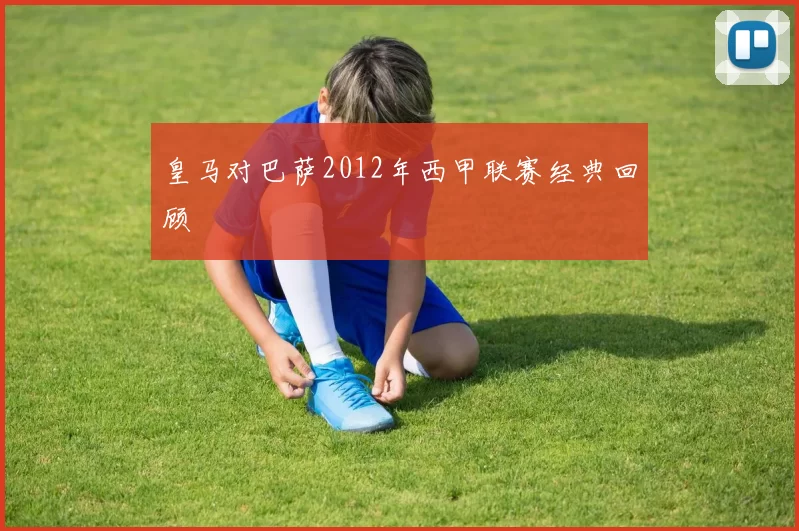 皇马对巴萨2012年西甲联赛经典回顾