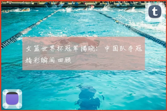 女篮世界杯冠军揭晓:中国队夺冠精彩瞬间回顾