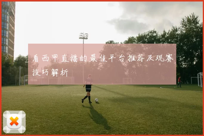 看西甲直播的最佳平台推荐及观赛技巧解析