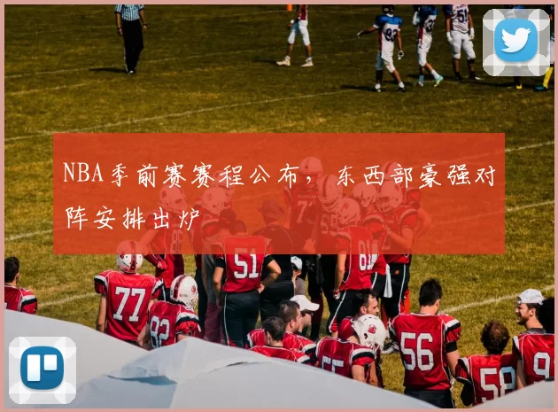 NBA季前赛赛程公布，东西部豪强对阵安排出炉