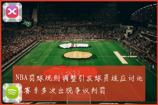 NBA罚球规则调整引发球员适应讨论本赛季多次出现争议判罚