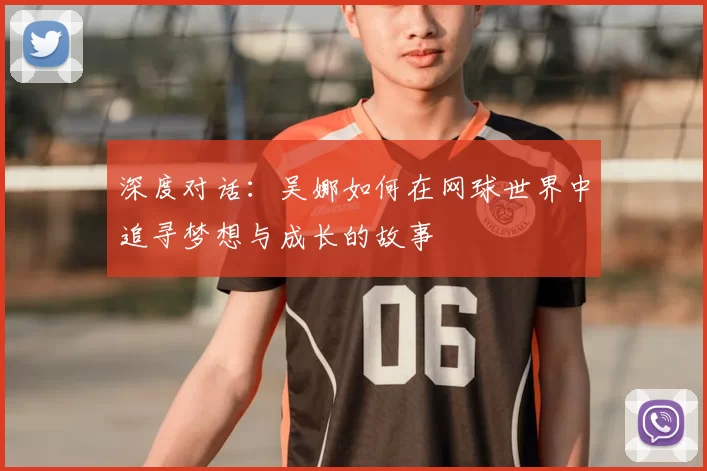 深度对话:吴娜如何在网球世界中追寻梦想与成长的故事