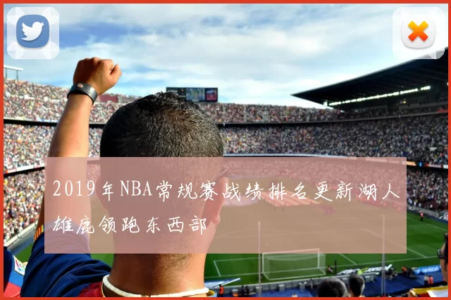 2019年NBA常规赛战绩排名更新湖人雄鹿领跑东西部