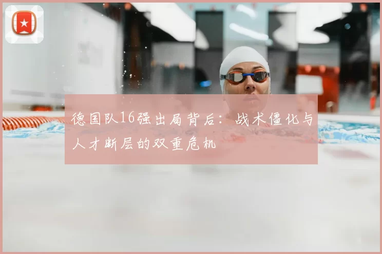 德国队16强出局背后:战术僵化与人才断层的双重危机