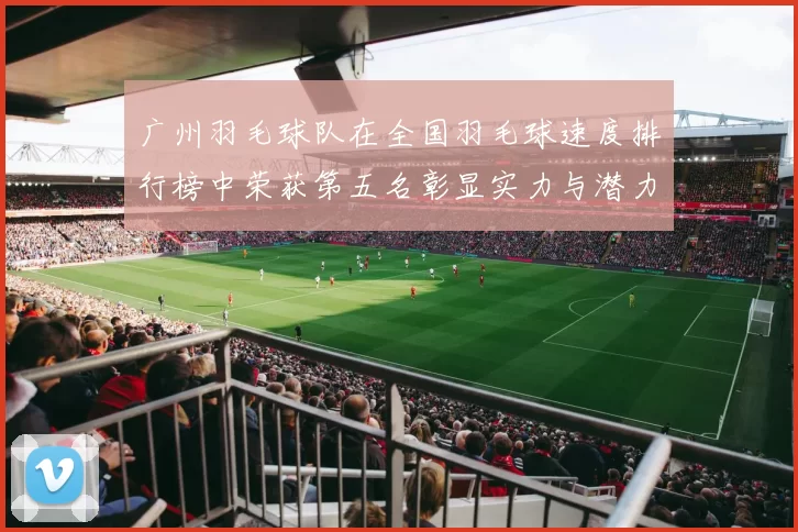 广州羽毛球队在全国羽毛球速度排行榜中荣获第五名彰显实力与潜力