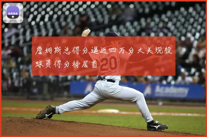 詹姆斯总得分逼近四万分大关现役球员得分榜居首