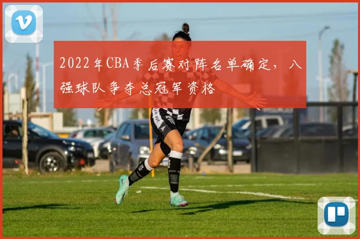 2022年CBA季后赛对阵名单确定,八强球队争夺总冠军资格