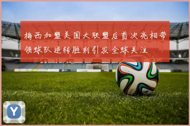 梅西加盟美国大联盟后首次亮相带领球队逆转胜利引发全球关注