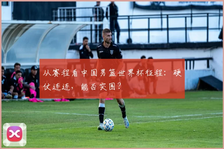 从赛程看中国男篮世界杯征程：硬仗连连，能否突围？