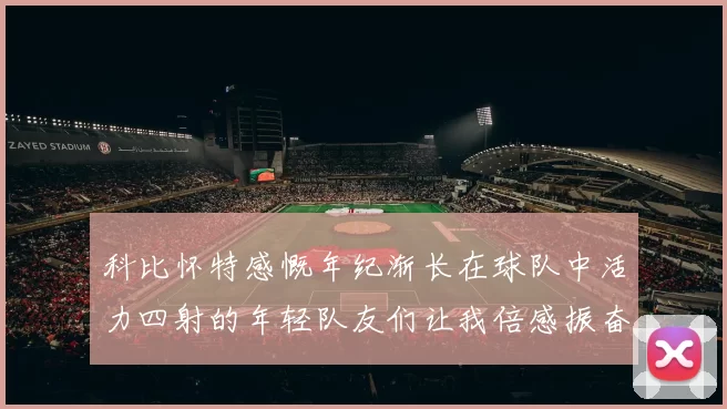 科比怀特感慨年纪渐长在球队中活力四射的年轻队友们让我倍感振奋