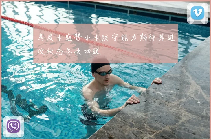 乌度卡盛赞小卡防守能力期待其进攻状态尽快回暖