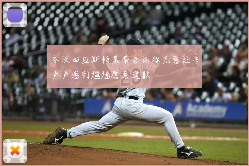 齐沃回应斯帕莱蒂言论称无意让卡卢卢感到尴尬愿意道歉