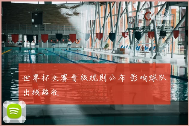 世界杯决赛晋级规则公布 影响球队出线路径