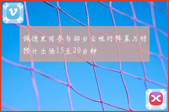 佩德里将参与部分合练对阵莱万特预计出场15至20分钟