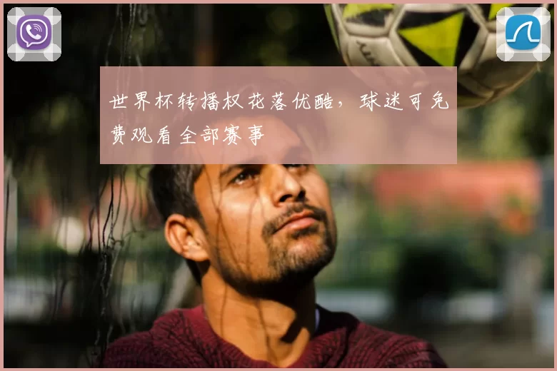 世界杯转播权花落优酷，球迷可免费观看全部赛事