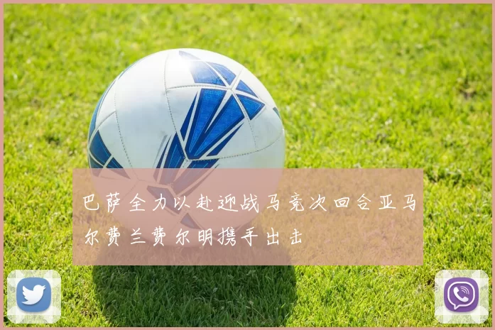 巴萨全力以赴迎战马竞次回合亚马尔费兰费尔明携手出击