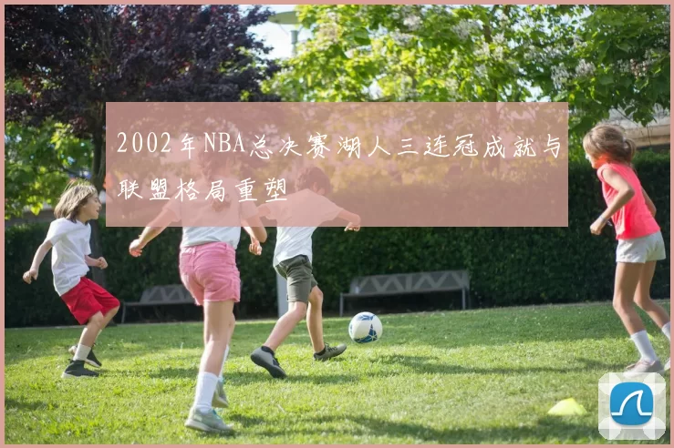 2002年NBA总决赛湖人三连冠成就与联盟格局重塑
