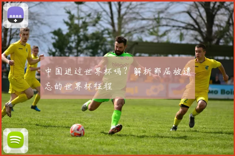 中国进过世界杯吗？解析那届被遗忘的世界杯征程