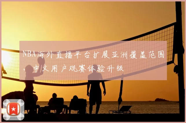 NBA海外直播平台扩展亚洲覆盖范围，中文用户观赛体验升级