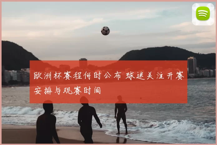 欧洲杯赛程何时公布 球迷关注开赛安排与观赛时间