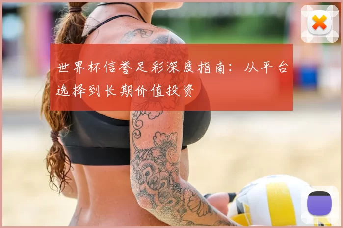 世界杯信誉足彩深度指南：从平台选择到长期价值投资